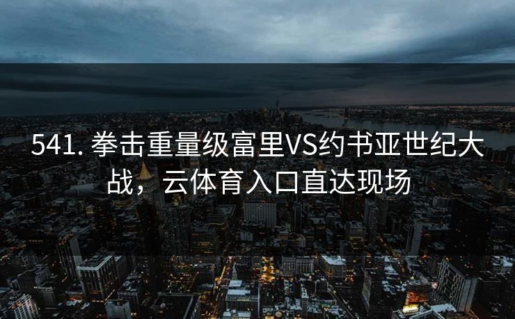 541. 拳击重量级富里VS约书亚世纪大战,云体育入口直达现场 541. 拳击重量级富里VS约书亚世纪大战,云体育入口直达现场