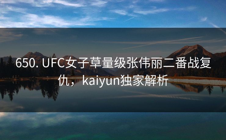 650. UFC女子草量级张伟丽二番战复仇,kaiyun独家解析 650. UFC女子草量级张伟丽二番战复仇,kaiyun独家解析
