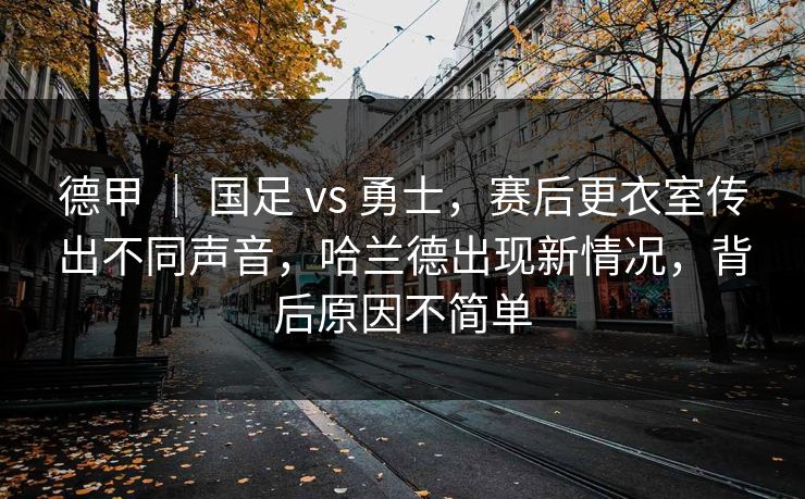 德甲 ｜ 国足 vs 勇士，赛后更衣室传出不同声音，哈兰德出现新情况，背后原因不简单