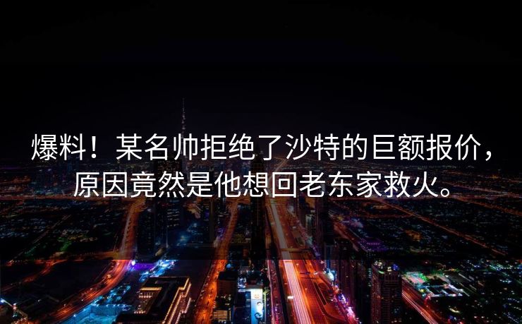 爆料!某名帅拒绝了沙特的巨额报价,原因竟然是他想回老东家救火。 爆料!某名帅拒绝了沙特的巨额报价,原因竟然是他想回老东家救火。