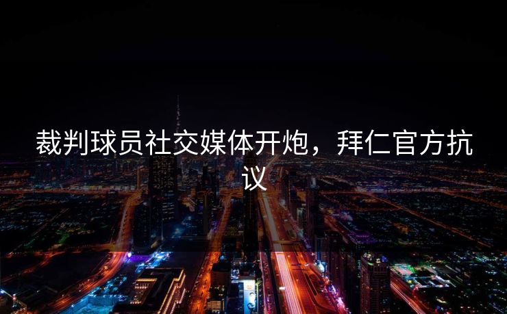 裁判球员社交媒体开炮，拜仁官方抗议
