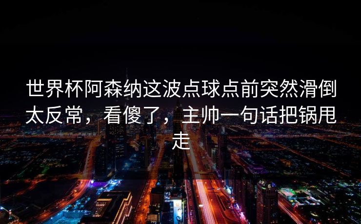 世界杯阿森纳这波点球点前突然滑倒太反常,看傻了,主帅一句话把锅甩走 世界杯阿森纳这波点球点前突然滑倒太反常,看傻了,主帅一句话把锅甩走