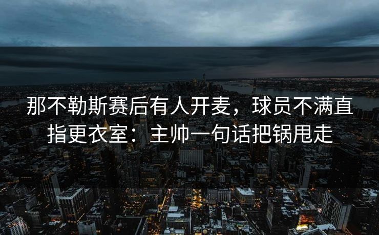 那不勒斯赛后有人开麦,球员不满直指更衣室:主帅一句话把锅甩走 那不勒斯赛后有人开麦,球员不满直指更衣室:主帅一句话把锅甩走