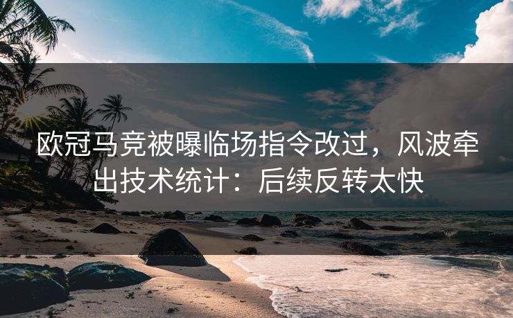 欧冠马竞被曝临场指令改过,风波牵出技术统计:后续反转太快 欧冠马竞被曝临场指令改过,风波牵出技术统计:后续反转太快