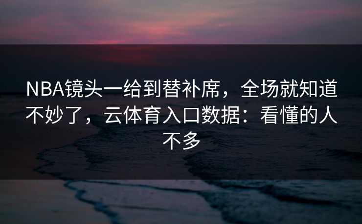 NBA镜头一给到替补席,全场就知道不妙了,云体育入口数据:看懂的人不多 NBA镜头一给到替补席,全场就知道不妙了,云体育入口数据:看懂的人不多