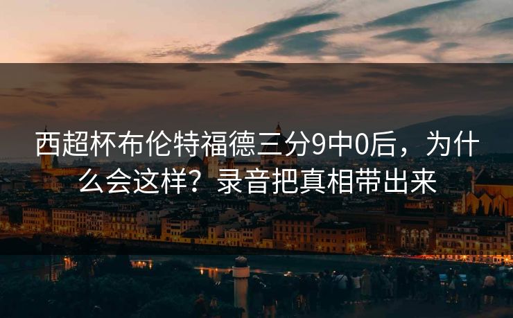 西超杯布伦特福德三分9中0后，为什么会这样？录音把真相带出来