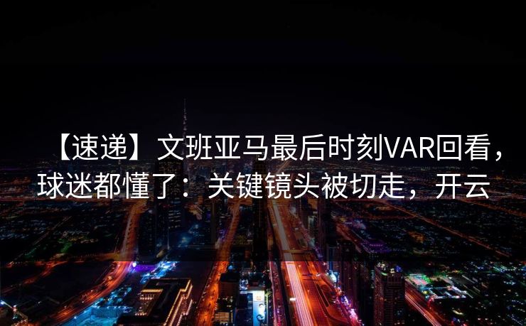 【速递】文班亚马最后时刻VAR回看,球迷都懂了:关键镜头被切走,开云 【速递】文班亚马最后时刻VAR回看,球迷都懂了:关键镜头被切走,开云