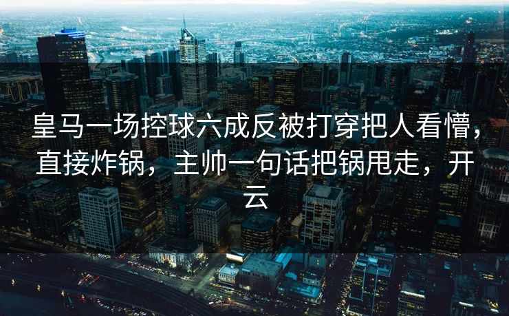 皇马一场控球六成反被打穿把人看懵,直接炸锅,主帅一句话把锅甩走,开云 皇马一场控球六成反被打穿把人看懵,直接炸锅,主帅一句话把锅甩走,开云