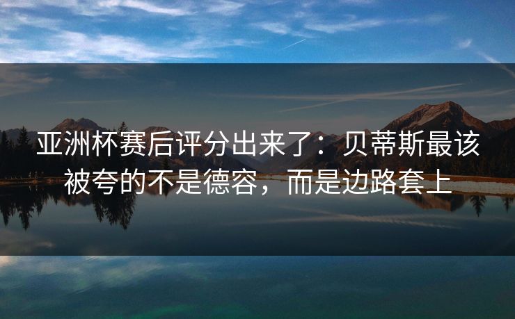 亚洲杯赛后评分出来了：贝蒂斯最该被夸的不是德容，而是边路套上