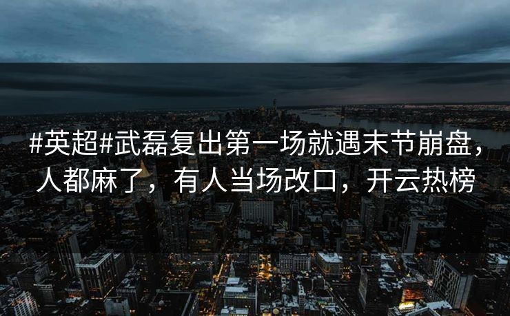 #英超#武磊复出第一场就遇末节崩盘，人都麻了，有人当场改口，开云热榜
