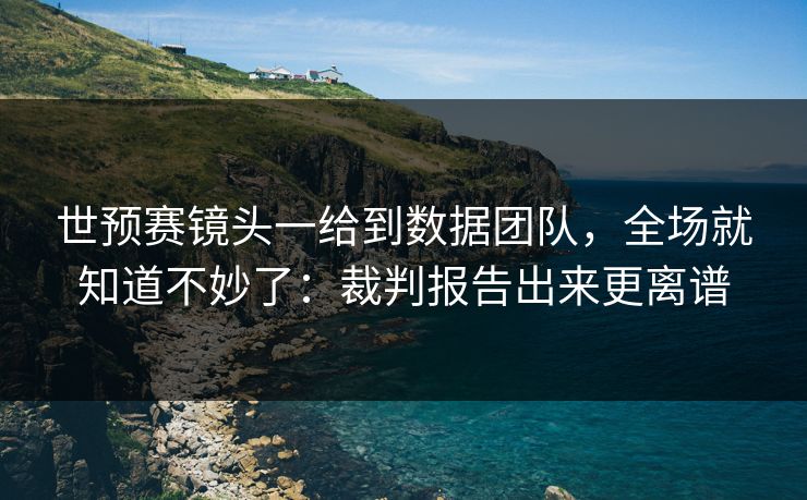 世预赛镜头一给到数据团队，全场就知道不妙了：裁判报告出来更离谱