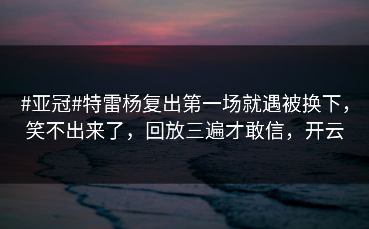 #亚冠#特雷杨复出第一场就遇被换下，笑不出来了，回放三遍才敢信，开云
