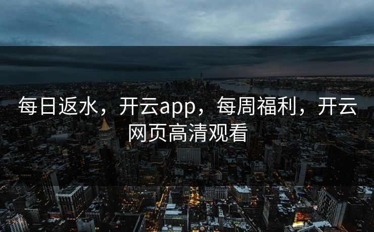 每日返水,开云app,每周福利,开云网页高清观看 每日返水,开云app,每周福利,开云网页高清观看