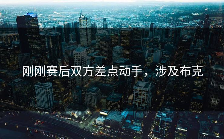 刚刚赛后双方差点动手，涉及布克