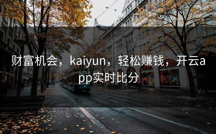 财富机会，kaiyun，轻松赚钱，开云app实时比分