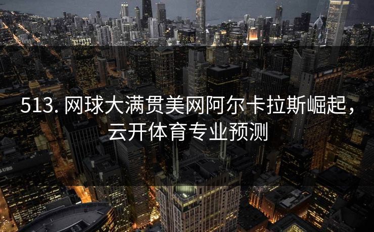 513. 网球大满贯美网阿尔卡拉斯崛起，云开体育专业预测