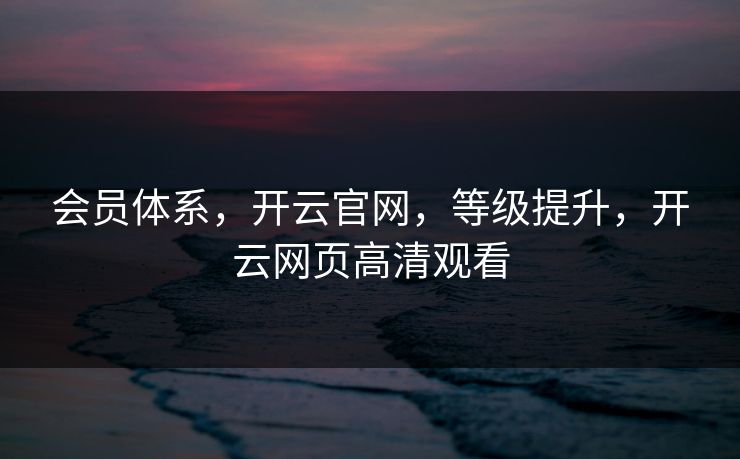 会员体系,开云官网,等级提升,开云网页高清观看 会员体系,开云官网,等级提升,开云网页高清观看