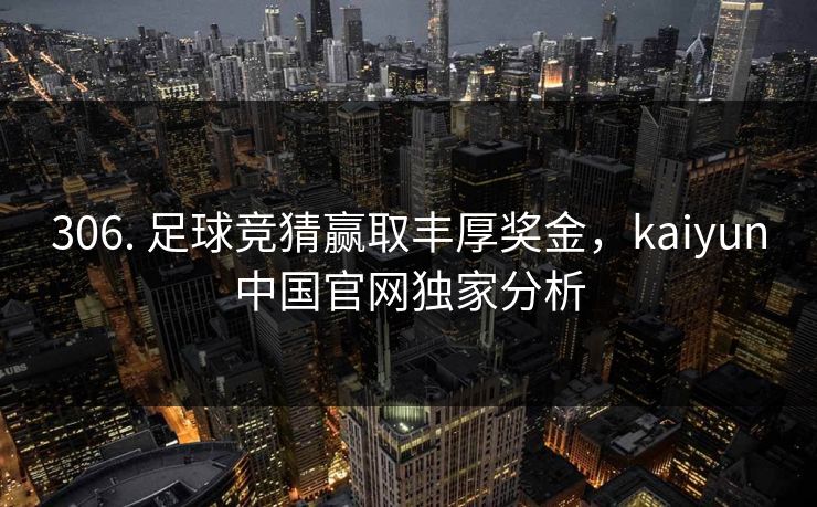 306. 足球竞猜赢取丰厚奖金，kaiyun中国官网独家分析