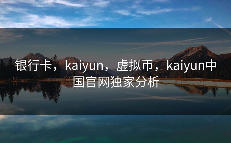 银行卡,kaiyun,虚拟币,kaiyun中国官网独家分析 银行卡,kaiyun,虚拟币,kaiyun中国官网独家分析