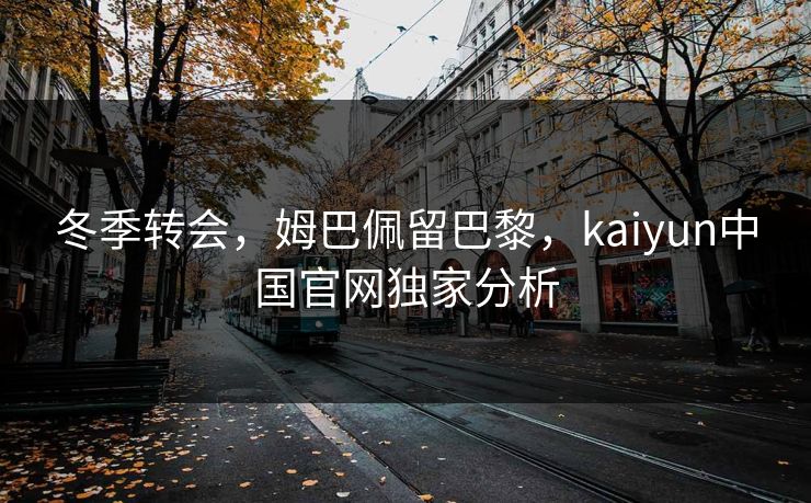 冬季转会,姆巴佩留巴黎,kaiyun中国官网独家分析 冬季转会,姆巴佩留巴黎,kaiyun中国官网独家分析