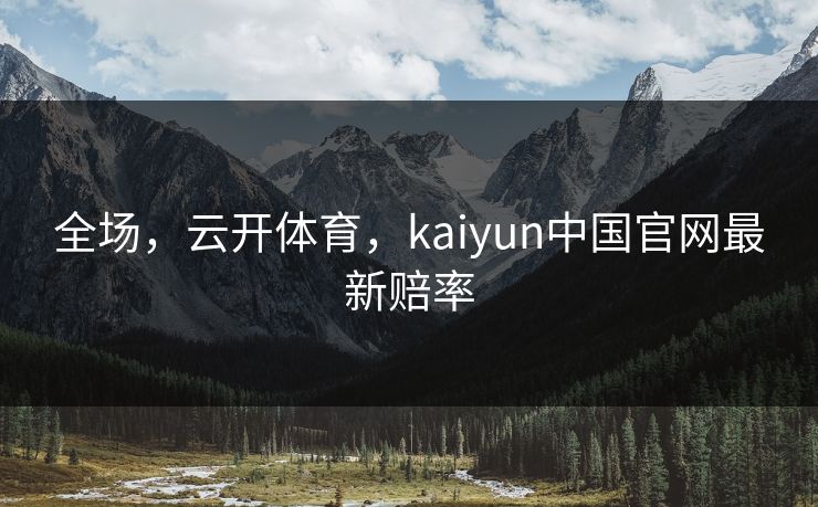 全场,云开体育,kaiyun中国官网最新赔率 全场,云开体育,kaiyun中国官网最新赔率