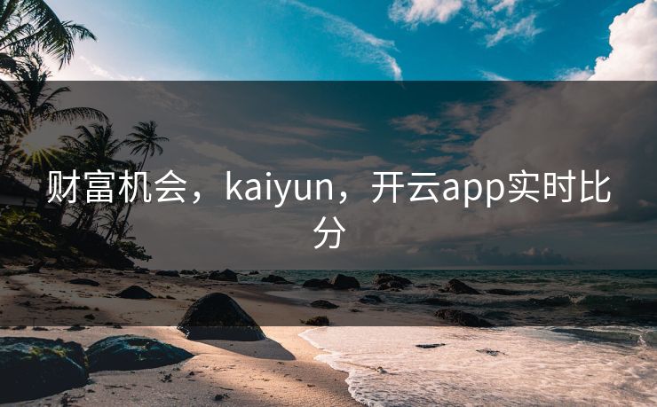 财富机会，kaiyun，开云app实时比分