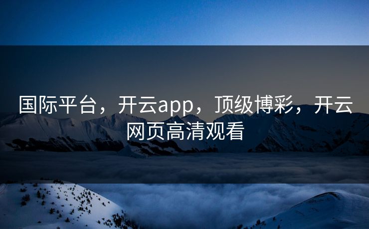 国际平台，开云app，顶级博彩，开云网页高清观看