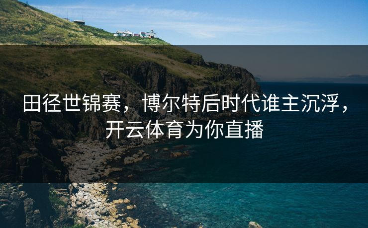 田径世锦赛，博尔特后时代谁主沉浮，开云体育为你直播