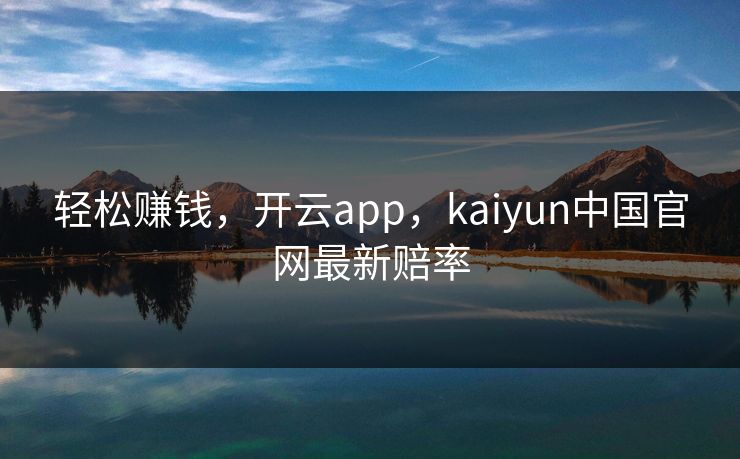 轻松赚钱，开云app，kaiyun中国官网最新赔率