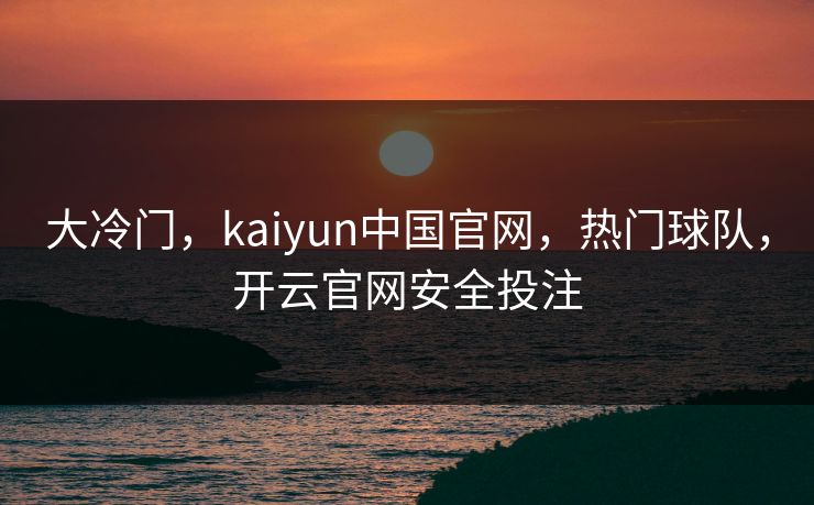 大冷门,kaiyun中国官网,热门球队,开云官网安全投注 大冷门,kaiyun中国官网,热门球队,开云官网安全投注