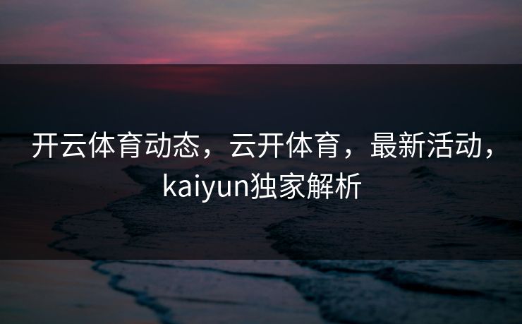 开云体育动态,云开体育,最新活动,kaiyun独家解析 开云体育动态,云开体育,最新活动,kaiyun独家解析