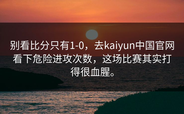 别看比分只有1-0,去kaiyun中国官网看下危险进攻次数,这场比赛其实打得很血腥。 别看比分只有1-0,去kaiyun中国官网看下危险进攻次数,这场比赛其实打得很血腥。