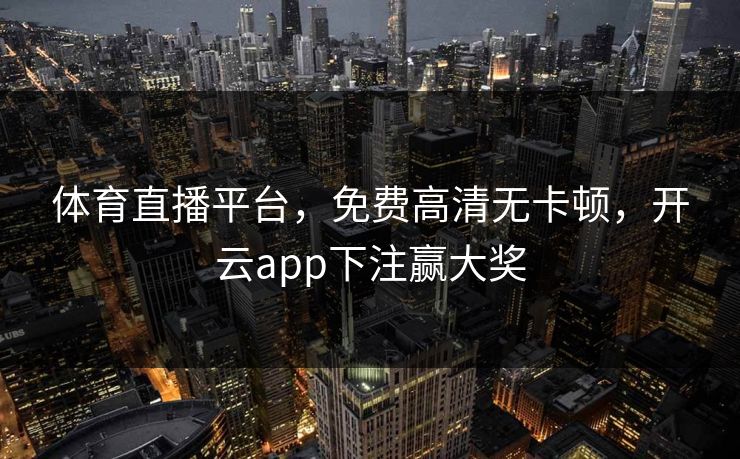 体育直播平台，免费高清无卡顿，开云app下注赢大奖