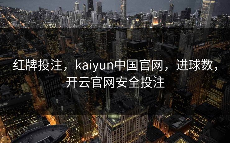 红牌投注，kaiyun中国官网，进球数，开云官网安全投注