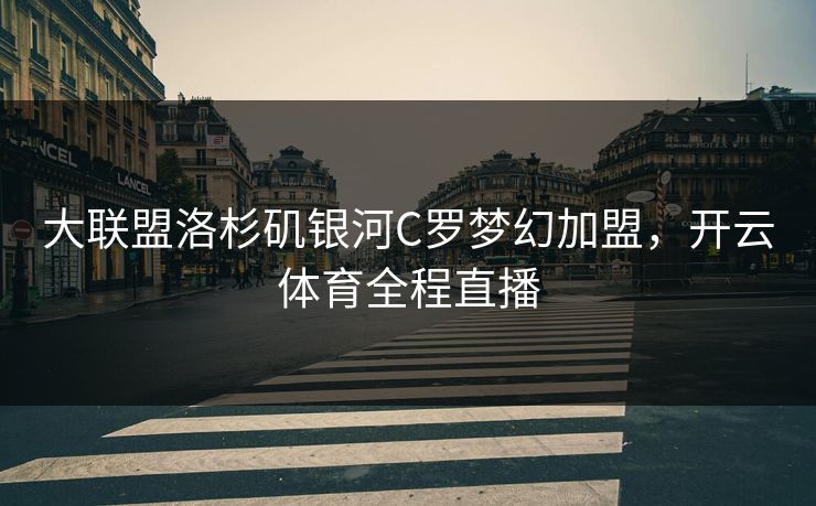 大联盟洛杉矶银河C罗梦幻加盟，开云体育全程直播