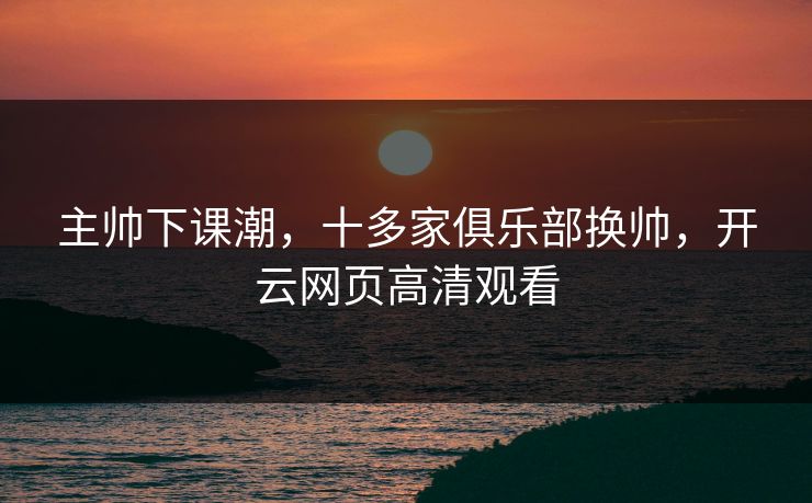 主帅下课潮，十多家俱乐部换帅，开云网页高清观看