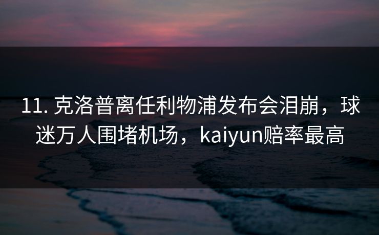 11. 克洛普离任利物浦发布会泪崩，球迷万人围堵机场，kaiyun赔率最高