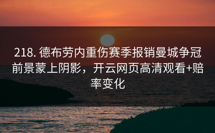 218. 德布劳内重伤赛季报销曼城争冠前景蒙上阴影，开云网页高清观看+赔率变化