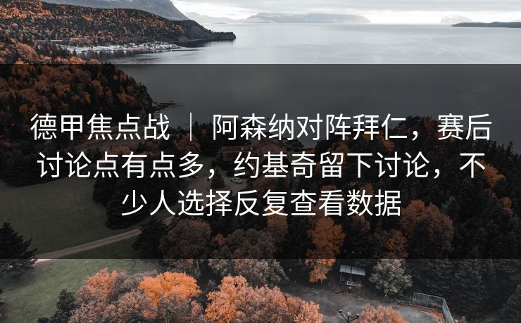 德甲焦点战 ｜ 阿森纳对阵拜仁，赛后讨论点有点多，约基奇留下讨论，不少人选择反复查看数据