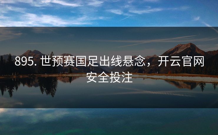 895. 世预赛国足出线悬念，开云官网安全投注