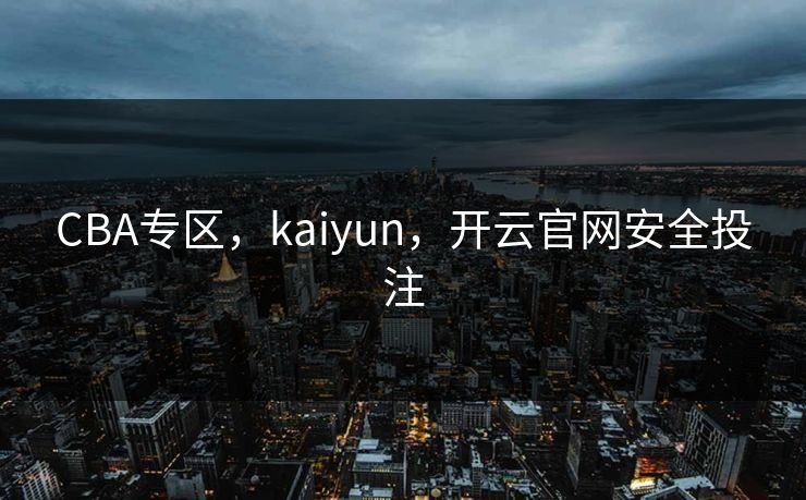 CBA专区,kaiyun,开云官网安全投注 CBA专区,kaiyun,开云官网安全投注