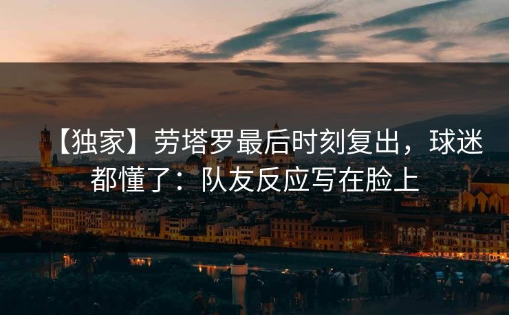 【独家】劳塔罗最后时刻复出，球迷都懂了：队友反应写在脸上