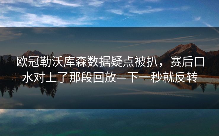 欧冠勒沃库森数据疑点被扒,赛后口水对上了那段回放—下一秒就反转 欧冠勒沃库森数据疑点被扒,赛后口水对上了那段回放—下一秒就反转