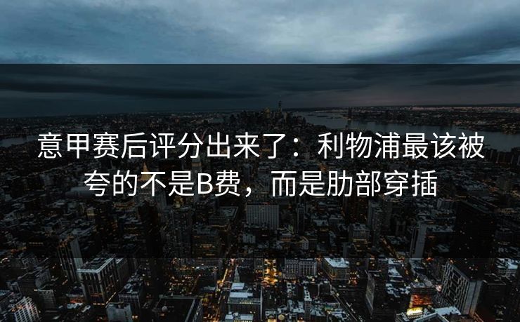 意甲赛后评分出来了：利物浦最该被夸的不是B费，而是肋部穿插